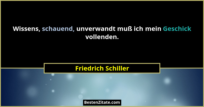 Wissens, schauend, unverwandt muß ich mein Geschick vollenden.... - Friedrich Schiller