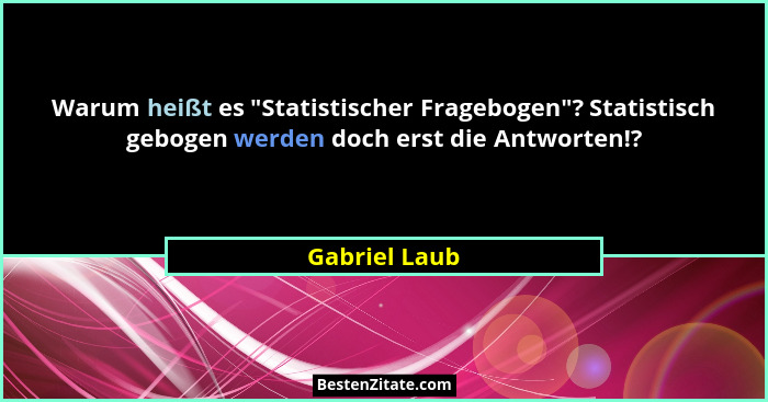 Warum heißt es "Statistischer Fragebogen"? Statistisch gebogen werden doch erst die Antworten!?... - Gabriel Laub
