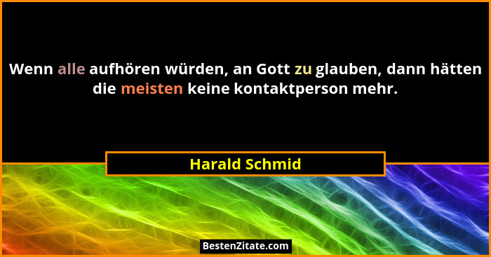 Wenn alle aufhören würden, an Gott zu glauben, dann hätten die meisten keine kontaktperson mehr.... - Harald Schmid