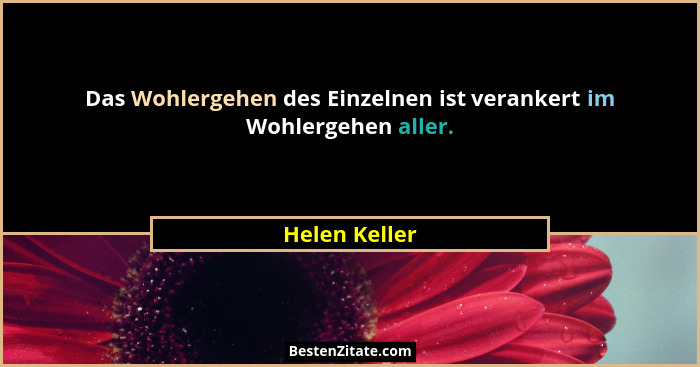 Das Wohlergehen des Einzelnen ist verankert im Wohlergehen aller.... - Helen Keller