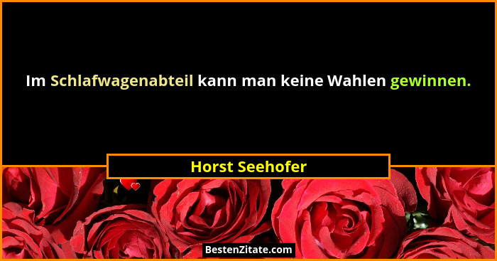 Im Schlafwagenabteil kann man keine Wahlen gewinnen.... - Horst Seehofer