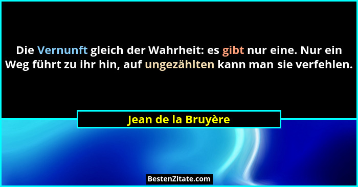 Die Vernunft gleich der Wahrheit: es gibt nur eine. Nur ein Weg führt zu ihr hin, auf ungezählten kann man sie verfehlen.... - Jean de la Bruyère