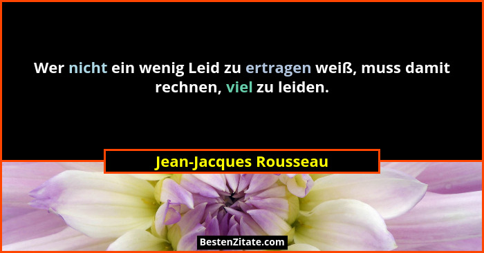 Wer nicht ein wenig Leid zu ertragen weiß, muss damit rechnen, viel zu leiden.... - Jean-Jacques Rousseau