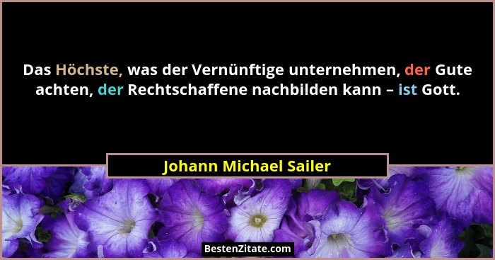 Das Höchste, was der Vernünftige unternehmen, der Gute achten, der Rechtschaffene nachbilden kann – ist Gott.... - Johann Michael Sailer