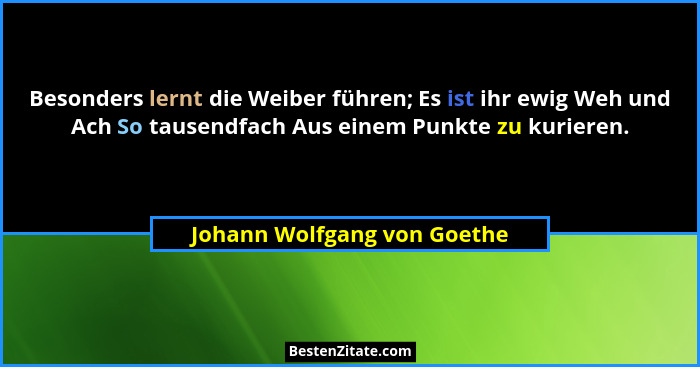 Besonders lernt die Weiber führen; Es ist ihr ewig Weh und Ach So tausendfach Aus einem Punkte zu kurieren.... - Johann Wolfgang von Goethe