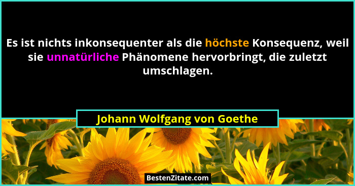 Es ist nichts inkonsequenter als die höchste Konsequenz, weil sie unnatürliche Phänomene hervorbringt, die zuletzt umschl... - Johann Wolfgang von Goethe