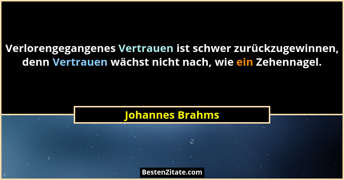 Verlorengegangenes Vertrauen ist schwer zurückzugewinnen, denn Vertrauen wächst nicht nach, wie ein Zehennagel.... - Johannes Brahms