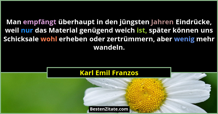 Man empfängt überhaupt in den jüngsten Jahren Eindrücke, weil nur das Material genügend weich ist, später können uns Schicksale wo... - Karl Emil Franzos