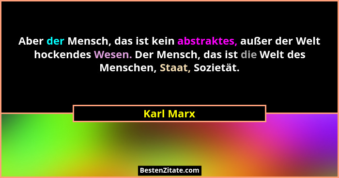 Aber der Mensch, das ist kein abstraktes, außer der Welt hockendes Wesen. Der Mensch, das ist die Welt des Menschen, Staat, Sozietät.... - Karl Marx