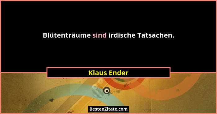 Blütenträume sind irdische Tatsachen.... - Klaus Ender