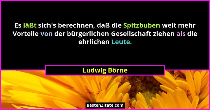 Es läßt sich's berechnen, daß die Spitzbuben weit mehr Vorteile von der bürgerlichen Gesellschaft ziehen als die ehrlichen Leute.... - Ludwig Börne