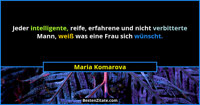 Jeder intelligente, reife, erfahrene und nicht verbitterte Mann, weiß was eine Frau sich wünscht.... - Maria Komarova