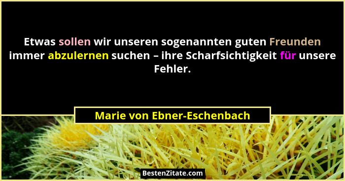 Etwas sollen wir unseren sogenannten guten Freunden immer abzulernen suchen – ihre Scharfsichtigkeit für unsere Fehler.... - Marie von Ebner-Eschenbach