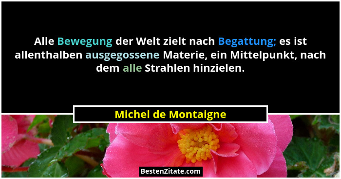 Alle Bewegung der Welt zielt nach Begattung; es ist allenthalben ausgegossene Materie, ein Mittelpunkt, nach dem alle Strahlen h... - Michel de Montaigne