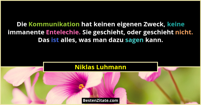 Die Kommunikation hat keinen eigenen Zweck, keine immanente Entelechie. Sie geschieht, oder geschieht nicht. Das ist alles, was man d... - Niklas Luhmann