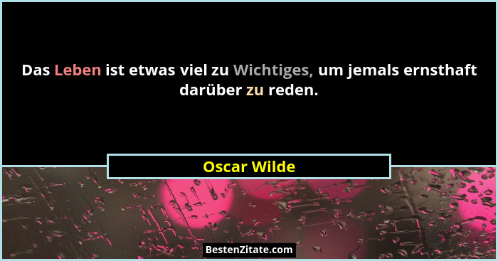 Das Leben ist etwas viel zu Wichtiges, um jemals ernsthaft darüber zu reden.... - Oscar Wilde