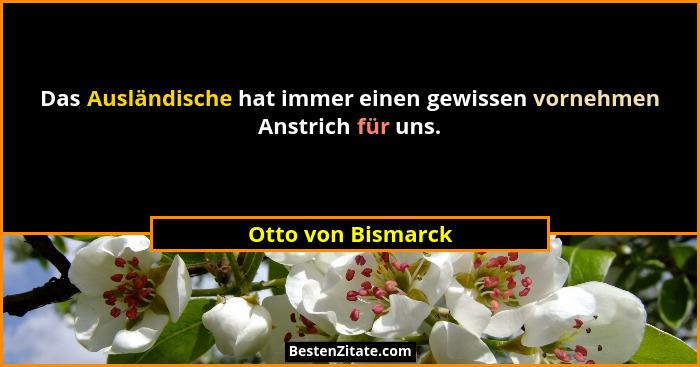 Das Ausländische hat immer einen gewissen vornehmen Anstrich für uns.... - Otto von Bismarck