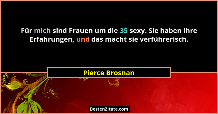Für mich sind Frauen um die 35 sexy. Sie haben ihre Erfahrungen, und das macht sie verführerisch.... - Pierce Brosnan