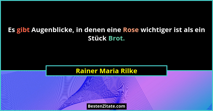 Es gibt Augenblicke, in denen eine Rose wichtiger ist als ein Stück Brot.... - Rainer Maria Rilke