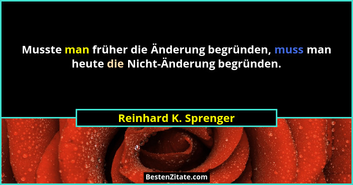 Musste man früher die Änderung begründen, muss man heute die Nicht-Änderung begründen.... - Reinhard K. Sprenger