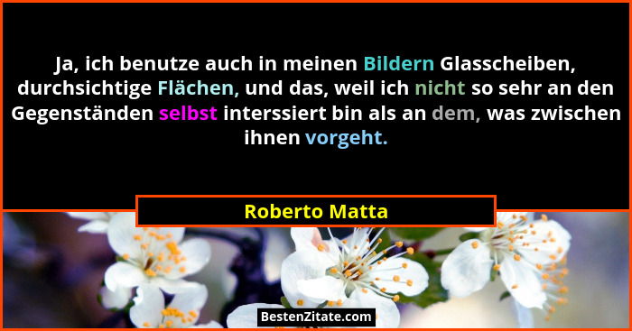 Ja, ich benutze auch in meinen Bildern Glasscheiben, durchsichtige Flächen, und das, weil ich nicht so sehr an den Gegenständen selbst... - Roberto Matta