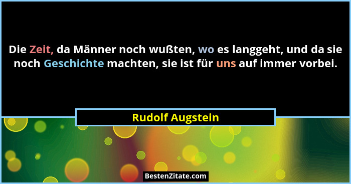 Die Zeit, da Männer noch wußten, wo es langgeht, und da sie noch Geschichte machten, sie ist für uns auf immer vorbei.... - Rudolf Augstein