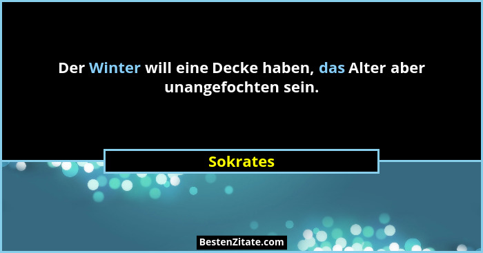 Der Winter will eine Decke haben, das Alter aber unangefochten sein.... - Sokrates