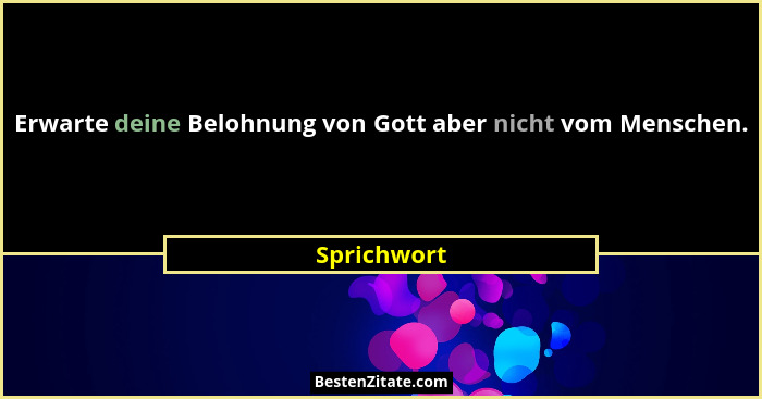Erwarte deine Belohnung von Gott aber nicht vom Menschen.... - Sprichwort