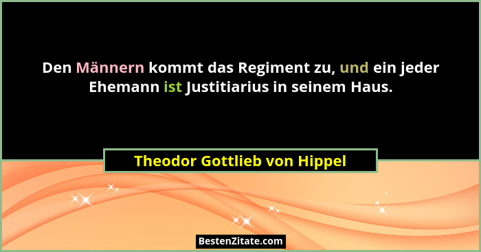 Den Männern kommt das Regiment zu, und ein jeder Ehemann ist Justitiarius in seinem Haus.... - Theodor Gottlieb von Hippel
