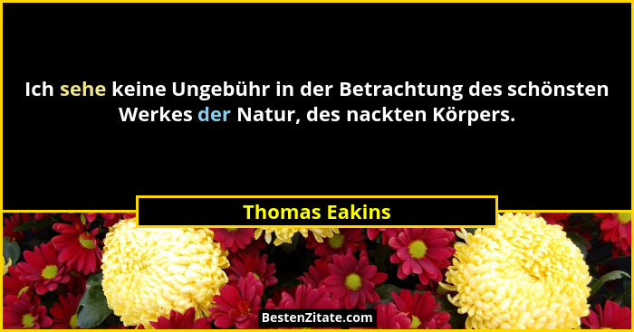 Ich sehe keine Ungebühr in der Betrachtung des schönsten Werkes der Natur, des nackten Körpers.... - Thomas Eakins