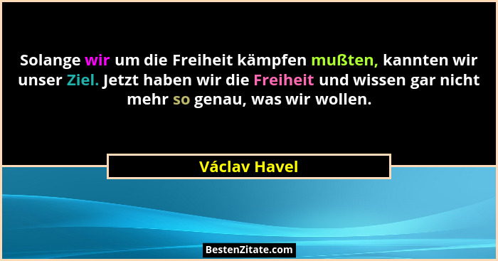 Solange wir um die Freiheit kämpfen mußten, kannten wir unser Ziel. Jetzt haben wir die Freiheit und wissen gar nicht mehr so genau, wa... - Václav Havel