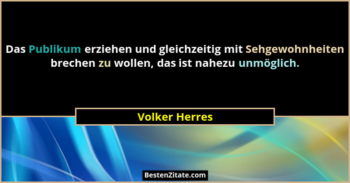 Das Publikum erziehen und gleichzeitig mit Sehgewohnheiten brechen zu wollen, das ist nahezu unmöglich.... - Volker Herres