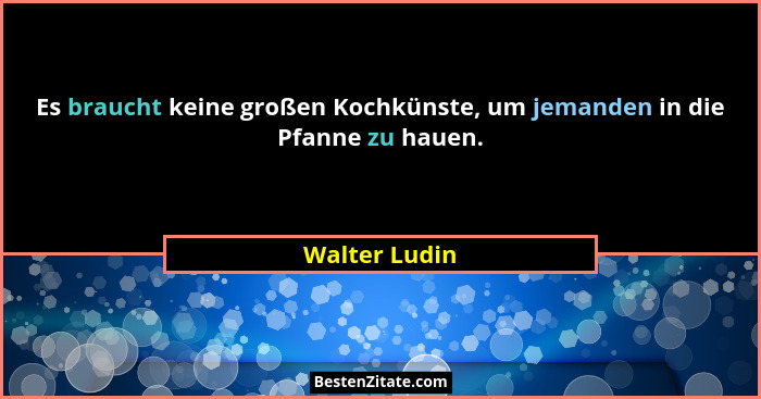 Es braucht keine großen Kochkünste, um jemanden in die Pfanne zu hauen.... - Walter Ludin