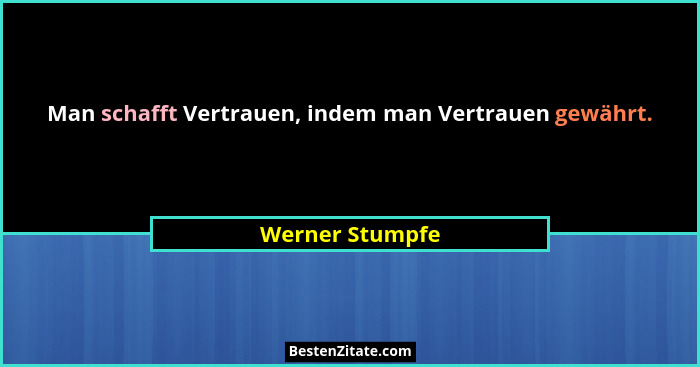 Man schafft Vertrauen, indem man Vertrauen gewährt.... - Werner Stumpfe