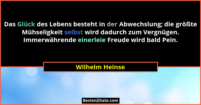 Das Glück des Lebens besteht in der Abwechslung; die größte Mühseligkeit selbst wird dadurch zum Vergnügen. Immerwährende einerleie F... - Wilhelm Heinse