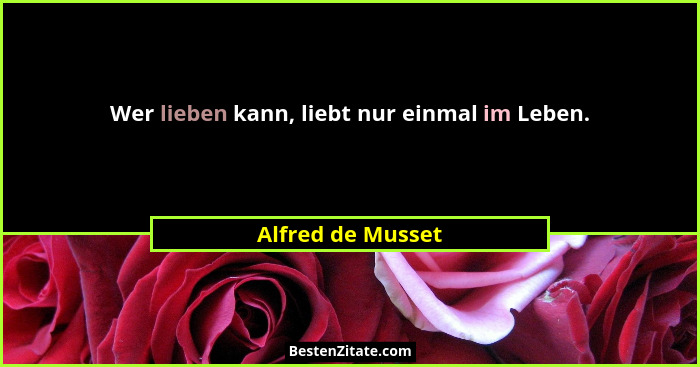 Wer lieben kann, liebt nur einmal im Leben.... - Alfred de Musset