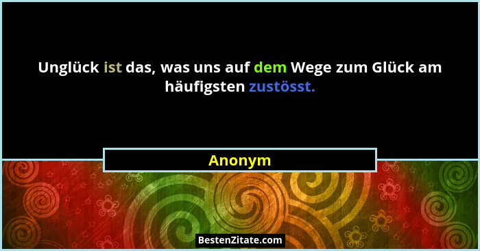 Unglück ist das, was uns auf dem Wege zum Glück am häufigsten zustösst.... - Anonym