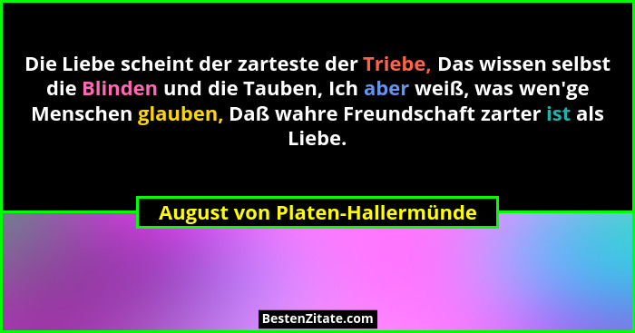 Die Liebe scheint der zarteste der Triebe, Das wissen selbst die Blinden und die Tauben, Ich aber weiß, was wen'ge... - August von Platen-Hallermünde