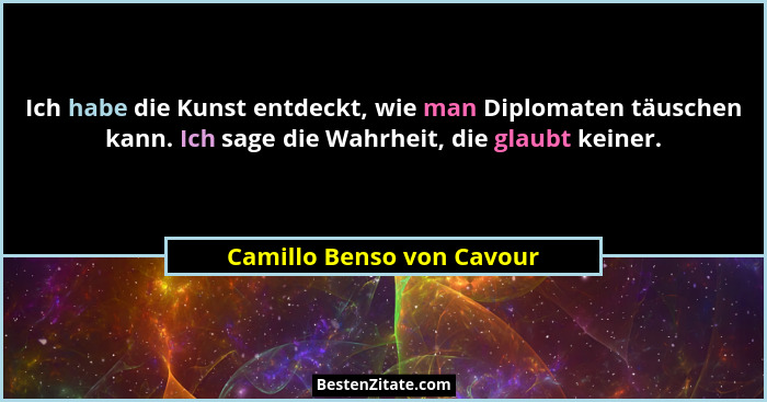 Ich habe die Kunst entdeckt, wie man Diplomaten täuschen kann. Ich sage die Wahrheit, die glaubt keiner.... - Camillo Benso von Cavour