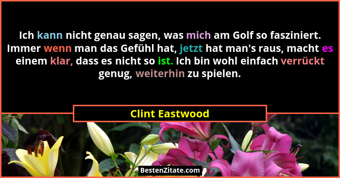 Ich kann nicht genau sagen, was mich am Golf so fasziniert. Immer wenn man das Gefühl hat, jetzt hat man's raus, macht es einem k... - Clint Eastwood