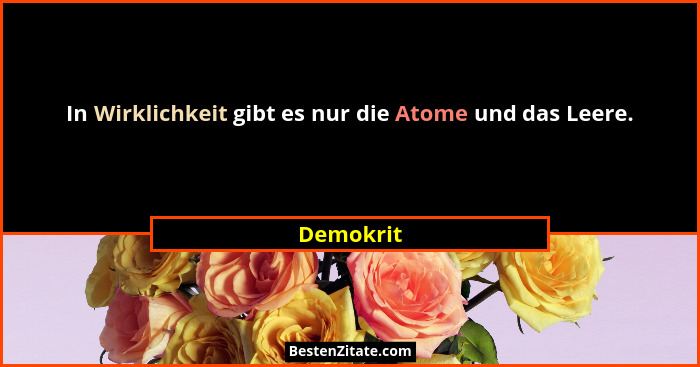 In Wirklichkeit gibt es nur die Atome und das Leere.... - Demokrit