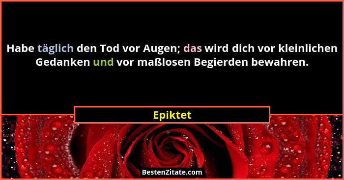 Habe täglich den Tod vor Augen; das wird dich vor kleinlichen Gedanken und vor maßlosen Begierden bewahren.... - Epiktet