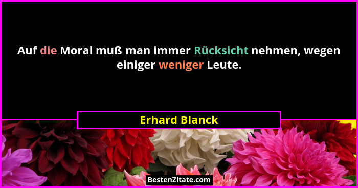 Auf die Moral muß man immer Rücksicht nehmen, wegen einiger weniger Leute.... - Erhard Blanck