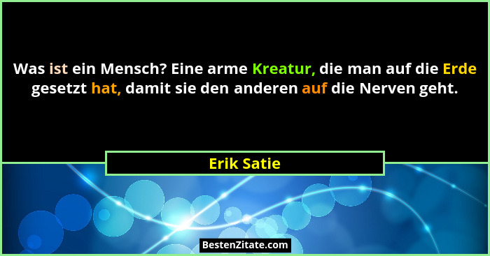 Was ist ein Mensch? Eine arme Kreatur, die man auf die Erde gesetzt hat, damit sie den anderen auf die Nerven geht.... - Erik Satie