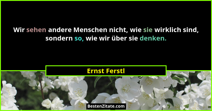 Wir sehen andere Menschen nicht, wie sie wirklich sind, sondern so, wie wir über sie denken.... - Ernst Ferstl