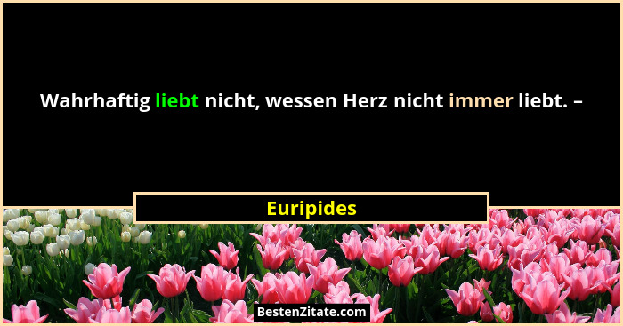 Wahrhaftig liebt nicht, wessen Herz nicht immer liebt. –... - Euripides