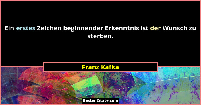 Ein erstes Zeichen beginnender Erkenntnis ist der Wunsch zu sterben.... - Franz Kafka
