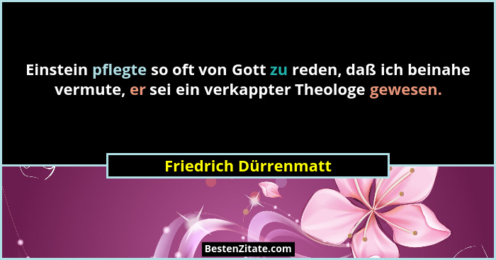 Einstein pflegte so oft von Gott zu reden, daß ich beinahe vermute, er sei ein verkappter Theologe gewesen.... - Friedrich Dürrenmatt