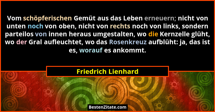 Vom schöpferischen Gemüt aus das Leben erneuern; nicht von unten noch von oben, nicht von rechts noch von links, sondern parteilo... - Friedrich Lienhard