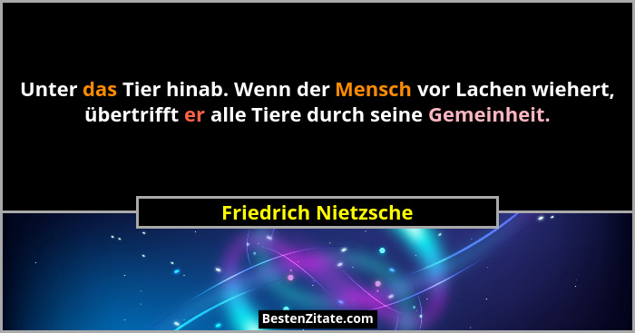Unter das Tier hinab. Wenn der Mensch vor Lachen wiehert, übertrifft er alle Tiere durch seine Gemeinheit.... - Friedrich Nietzsche